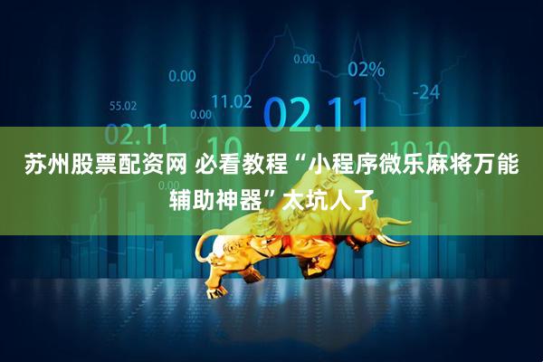 苏州股票配资网 必看教程“小程序微乐麻将万能辅助神器”太坑人了