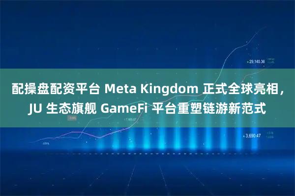 配操盘配资平台 Meta Kingdom 正式全球亮相，JU 生态旗舰 GameFi 平台重塑链游新范式