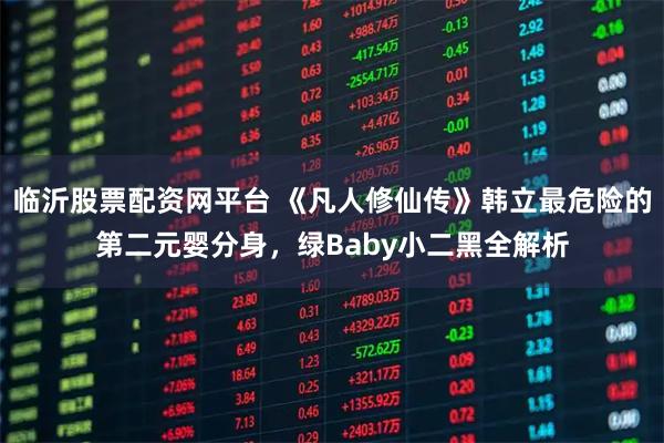 临沂股票配资网平台 《凡人修仙传》韩立最危险的第二元婴分身，绿Baby小二黑全解析