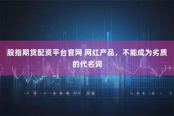 股指期货配资平台官网 网红产品，不能成为劣质的代名词