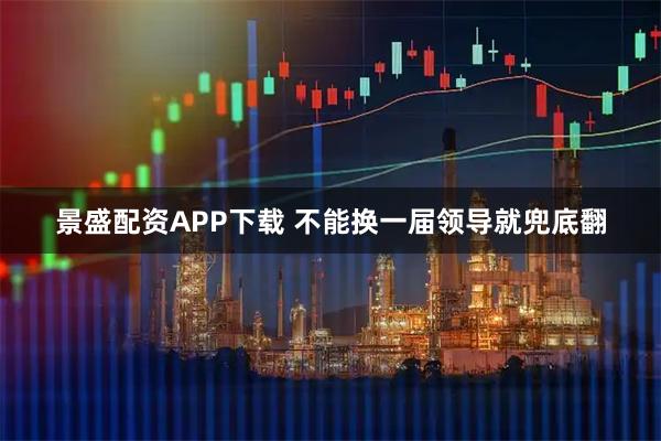 景盛配资APP下载 不能换一届领导就兜底翻