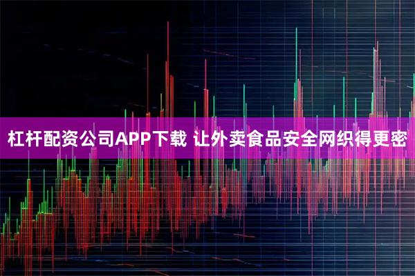 杠杆配资公司APP下载 让外卖食品安全网织得更密