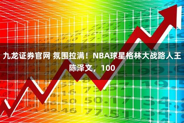 九龙证券官网 氛围拉满！NBA球星格林大战路人王陈泽文，100