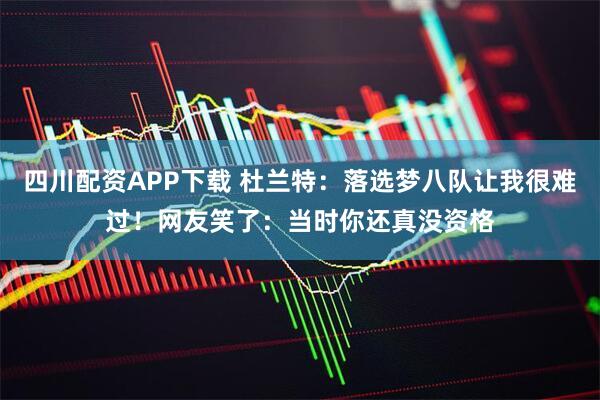 四川配资APP下载 杜兰特:落选梦八队让我很难过!网友笑了:当时你还真没资格