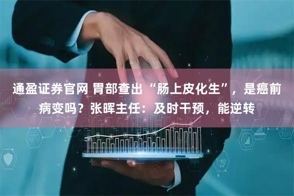 通盈证券官网 胃部查出 “肠上皮化生”，是癌前病变吗？张晖主任：及时干预，能逆转