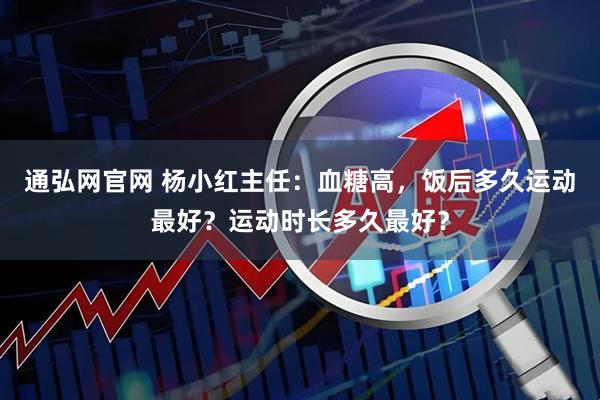 通弘网官网 杨小红主任：血糖高，饭后多久运动最好？运动时长多久最好？