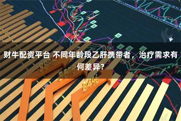 财牛配资平台 不同年龄段乙肝携带者，治疗需求有何差异？