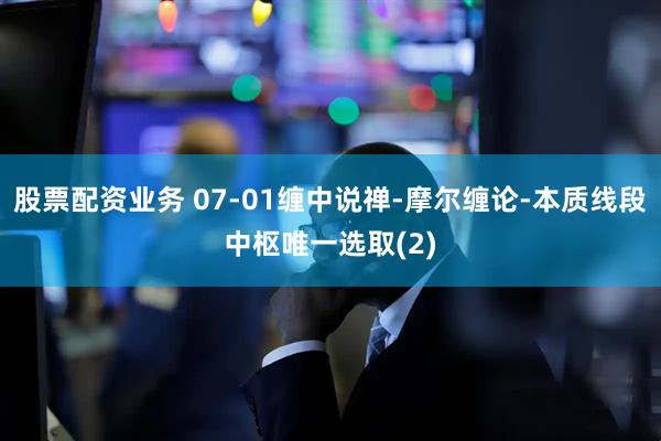 股票配资业务 07-01缠中说禅-摩尔缠论-本质线段中枢唯一选取(2)