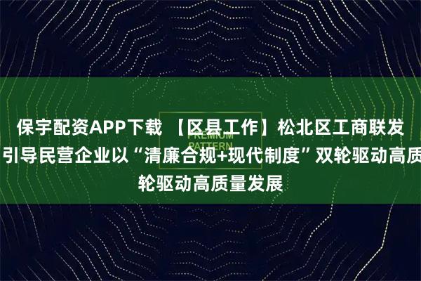 保宇配资APP下载 【区县工作】松北区工商联发出倡议 引导民营企业以“清廉合规+现代制度”双轮驱动高质量发展