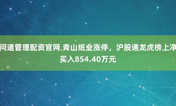 问道管理配资官网 青山纸业涨停,沪股通龙虎榜上净买入854.40万元