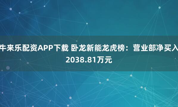 牛来乐配资APP下载 卧龙新能龙虎榜：营业部净买入2038.81万元