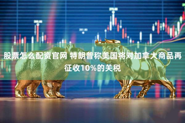股票怎么配资官网 特朗普称美国将对加拿大商品再征收10%的关税