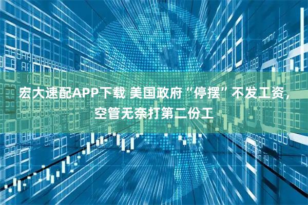 宏大速配APP下载 美国政府“停摆”不发工资，空管无奈打第二份工