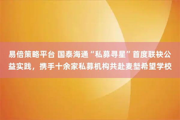 易倍策略平台 国泰海通“私募寻星”首度联袂公益实践，携手十余家私募机构共赴麦㙦希望学校