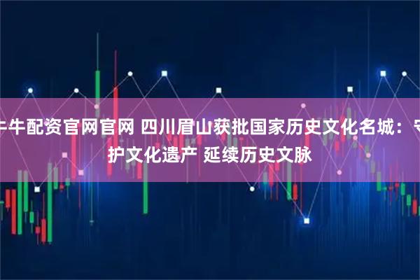 牛牛配资官网官网 四川眉山获批国家历史文化名城：守护文化遗产 延续历史文脉