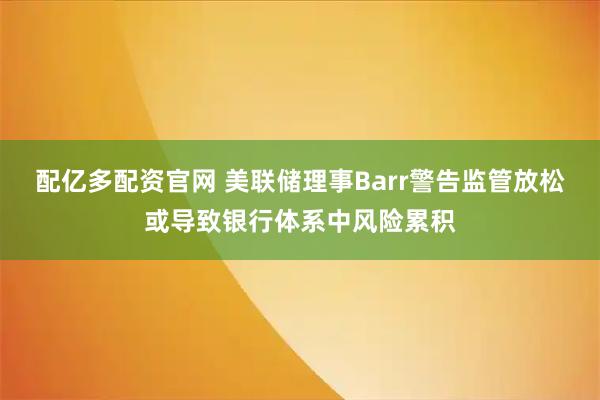 配亿多配资官网 美联储理事Barr警告监管放松或导致银行体系中风险累积