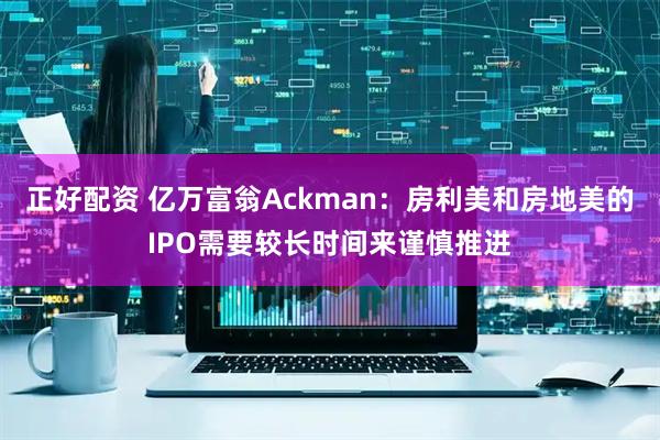 正好配资 亿万富翁Ackman：房利美和房地美的IPO需要较长时间来谨慎推进