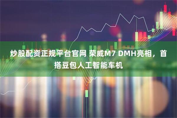 炒股配资正规平台官网 荣威M7 DMH亮相，首搭豆包人工智能车机