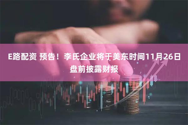 E路配资 预告！李氏企业将于美东时间11月26日盘前披露财报