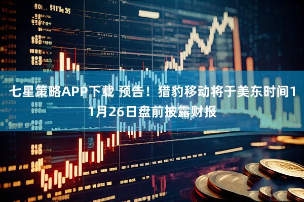 七星策略APP下载 预告！猎豹移动将于美东时间11月26日盘前披露财报