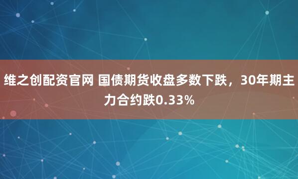 维之创配资官网 国债期货收盘多数下跌，30年期主力合约跌0.33%