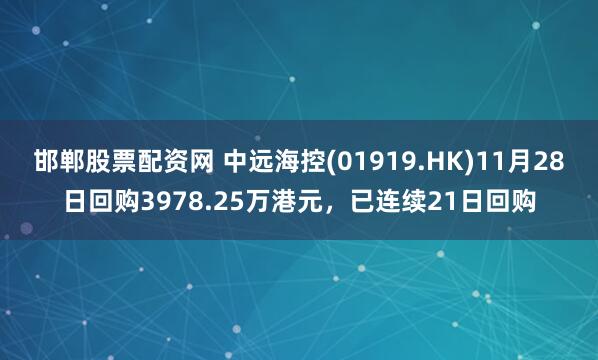 邯郸股票配资网 中远海控(01919.HK)11月28日回购3978.25万港元，已连续21日回购