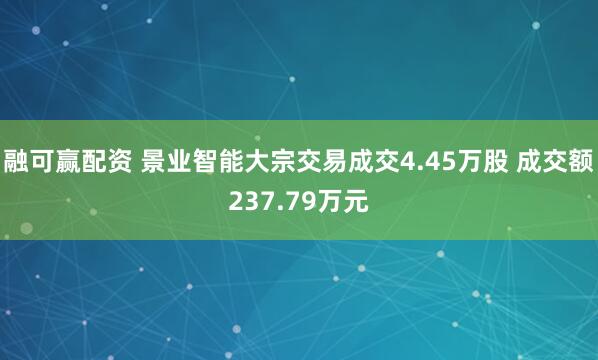 融可赢配资 景业智能大宗交易成交4.45万股 成交额237.79万元