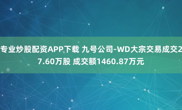 专业炒股配资APP下载 九号公司-WD大宗交易成交27.60万股 成交额1460.87万元