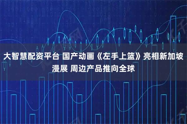 大智慧配资平台 国产动画《左手上篮》亮相新加坡漫展 周边产品推向全球