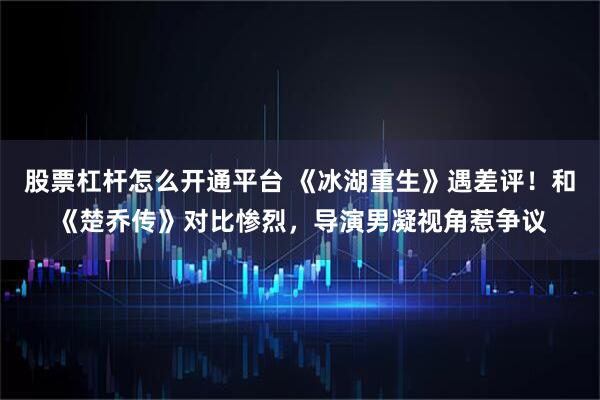 股票杠杆怎么开通平台 《冰湖重生》遇差评！和《楚乔传》对比惨烈，导演男凝视角惹争议