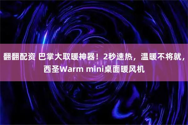 翻翻配资 巴掌大取暖神器！2秒速热，温暖不将就，西圣Warm mini桌面暖风机