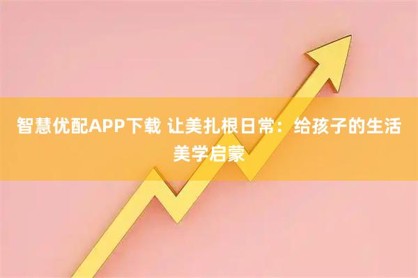 智慧优配APP下载 让美扎根日常：给孩子的生活美学启蒙