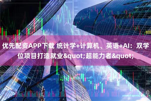 优先配资APP下载 统计学+计算机、英语+AI:双学位项目打造就业"超能力者"