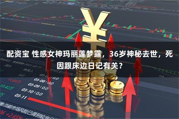 配资宝 性感女神玛丽莲梦露，36岁神秘去世，死因跟床边日记有关？