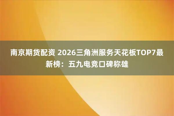 南京期货配资 2026三角洲服务天花板TOP7最新榜：五九电竞口碑称雄