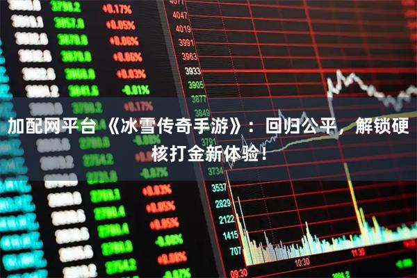 加配网平台 《冰雪传奇手游》：回归公平，解锁硬核打金新体验！