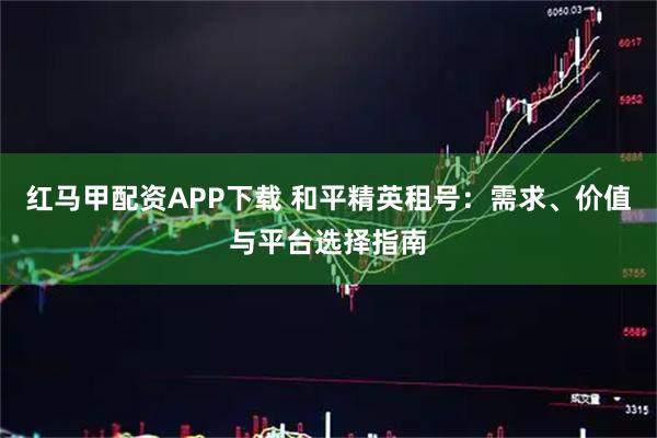 红马甲配资APP下载 和平精英租号：需求、价值与平台选择指南