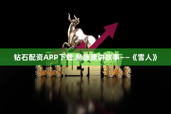 钻石配资APP下载 赫捷康讲故事——《雪人》