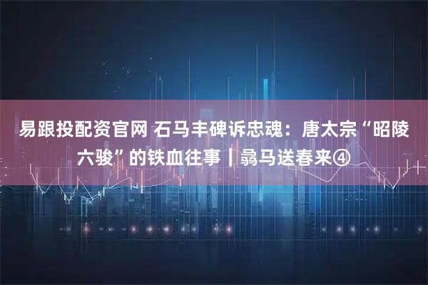 易跟投配资官网 石马丰碑诉忠魂：唐太宗“昭陵六骏”的铁血往事｜骉马送春来④